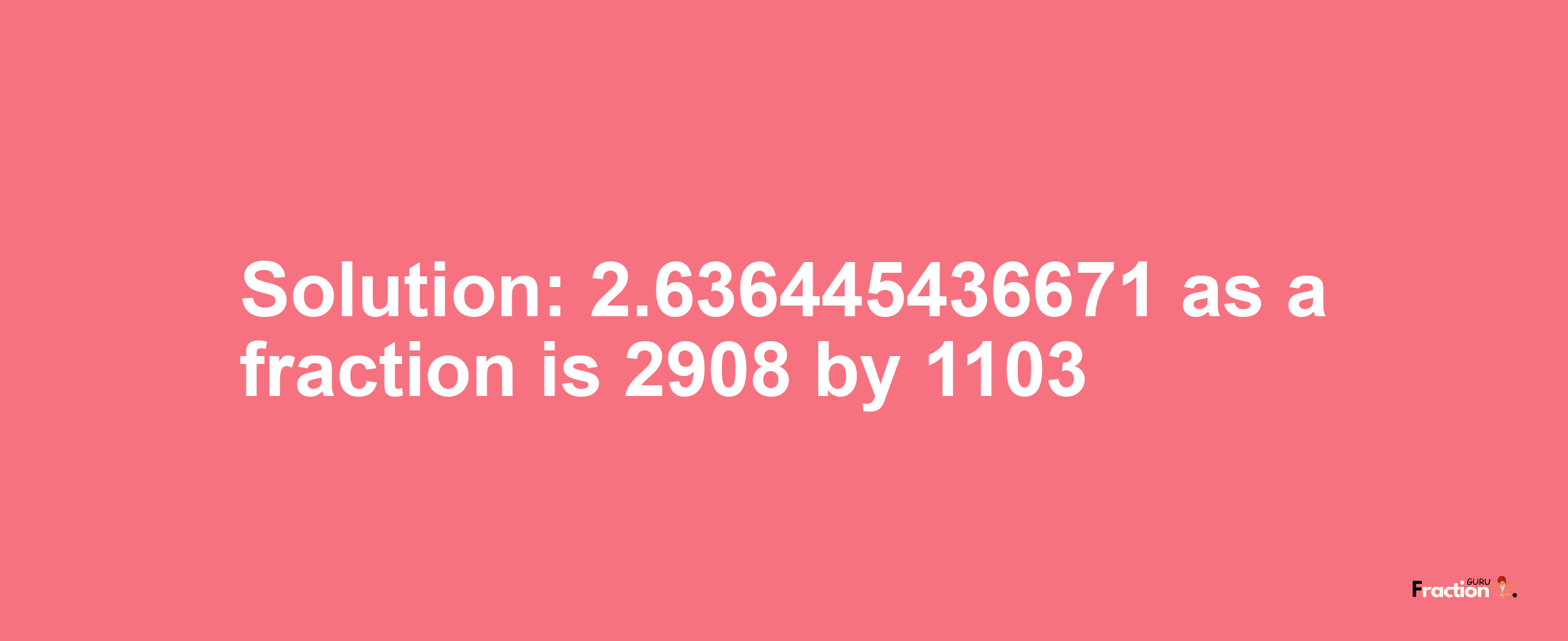 Solution:2.636445436671 as a fraction is 2908/1103